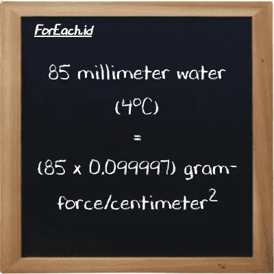 How to convert millimeter water (4<sup>o</sup>C) to gram-force/centimeter<sup>2</sup>: 85 millimeter water (4<sup>o</sup>C) (mmH2O) is equivalent to 85 times 0.099997 gram-force/centimeter<sup>2</sup> (gf/cm<sup>2</sup>)